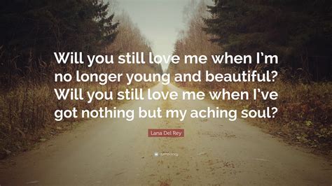 Will You Still Love Me When I'm No Longer Young & Beautiful?